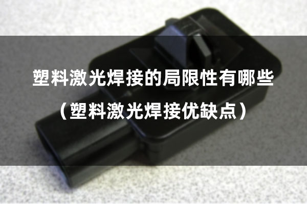 塑料激光焊接的局限性有哪些（塑料激光焊接優(yōu)缺點(diǎn)）